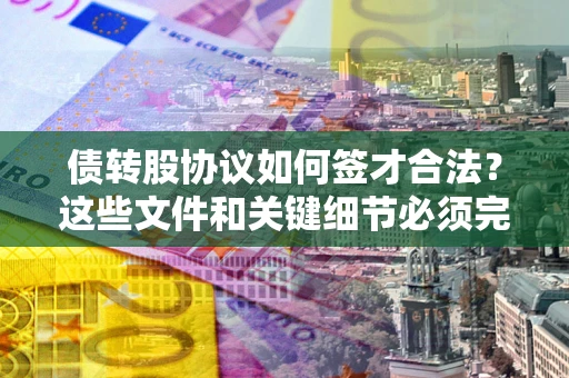 济南债转股协议如何签才合法？这些文件和关键细节必须完整