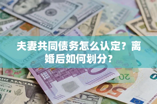 济南夫妻共同债务怎么认定？离婚后如何划分？