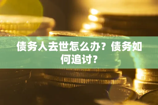 济南债务人去世怎么办？债务如何追讨？
