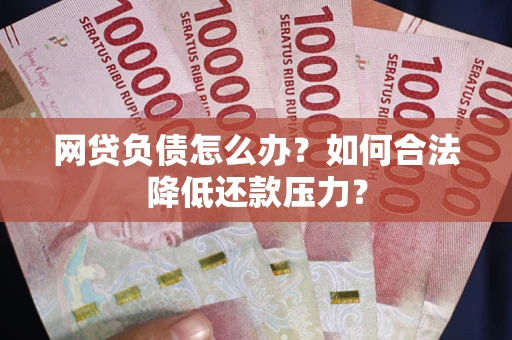 济南网贷负债怎么办？如何合法降低还款压力？