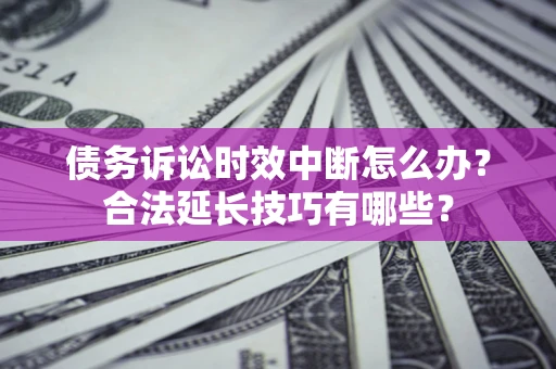 济南债务诉讼时效中断怎么办？合法延长技巧有哪些？