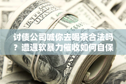 济南讨债公司喊你去喝茶合法吗？遭遇软暴力催收如何自保？