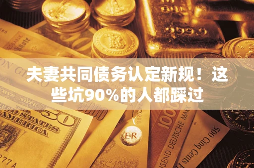 济南夫妻共同债务认定新规！这些坑90%的人都踩过