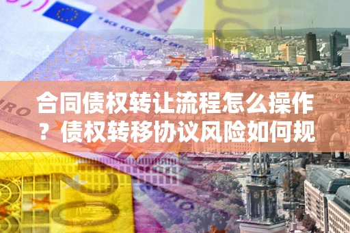 济南合同债权转让流程怎么操作？债权转移协议风险如何规避？