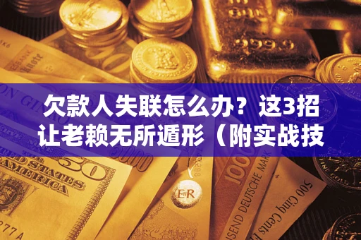 济南欠款人失联怎么办？这3招让老赖无所遁形（附实战技巧）