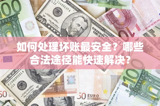 济南如何处理坏账最安全？哪些合法途径能快速解决？