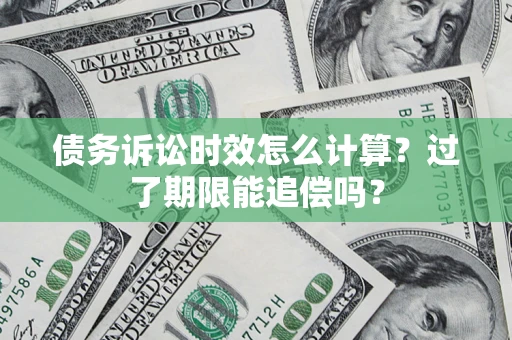 济南债务诉讼时效怎么计算？过了期限能追偿吗？