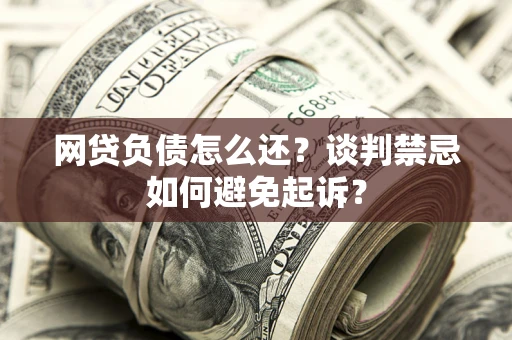 济南网贷负债怎么还？谈判禁忌如何避免起诉？