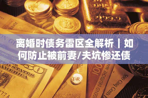 济南离婚时债务雷区全解析｜如何防止被前妻/夫坑惨还债？