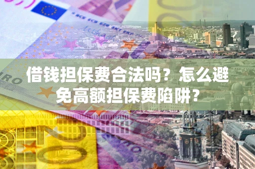 济南借钱担保费合法吗？怎么避免高额担保费陷阱？