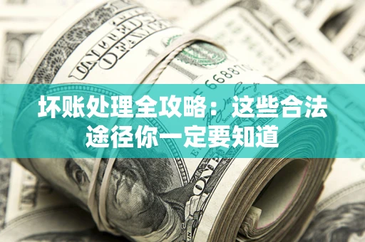济南坏账处理全攻略：这些合法途径你一定要知道