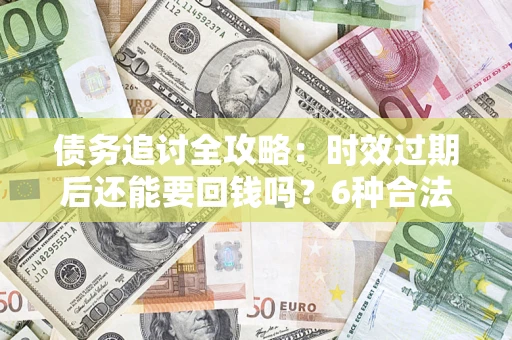 济南债务追讨全攻略：时效过期后还能要回钱吗？6种合法手段助你维权