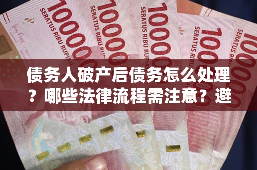 济南债务人破产后债务怎么处理？哪些法律流程需注意？避免踩坑指南