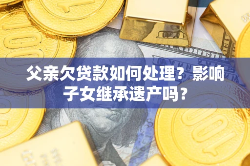 济南父亲欠贷款如何处理?影响子女继承遗产吗? 济南父亲欠贷款如何处理?影响子女继承遗产吗?