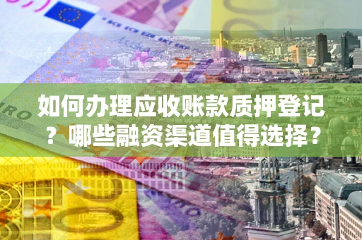 济南如何办理应收账款质押登记？哪些融资渠道值得选择？