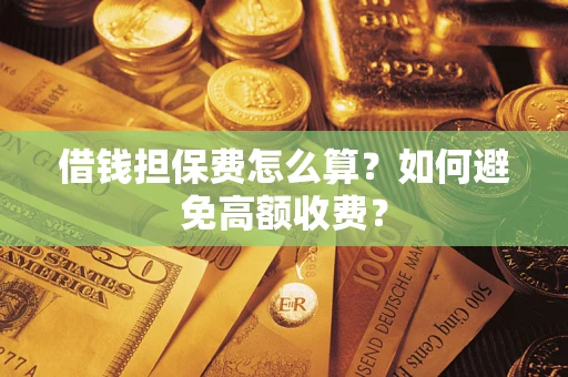 济南借钱担保费怎么算？如何避免高额收费？