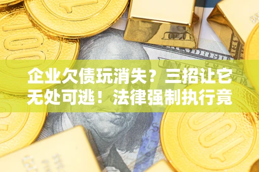 济南企业欠债玩消失？三招让它无处可逃！法律强制执行竟比讨债公司还狠？
