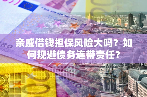 济南亲戚借钱担保风险大吗？如何规避债务连带责任？